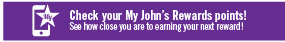 Check your My John's Rewards points! See how close you are to earning your next reward!
