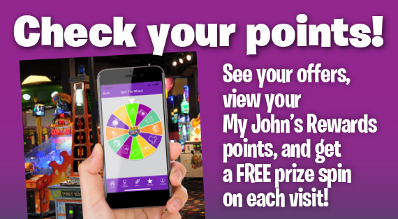 Check your points! See your offers, view your My John’s Rewards points, and get a free prize spin on each visit!