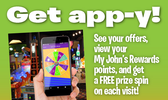 Get app-y! See your offers, view your My John’s Rewards points, and get a free prize spin on each visit!