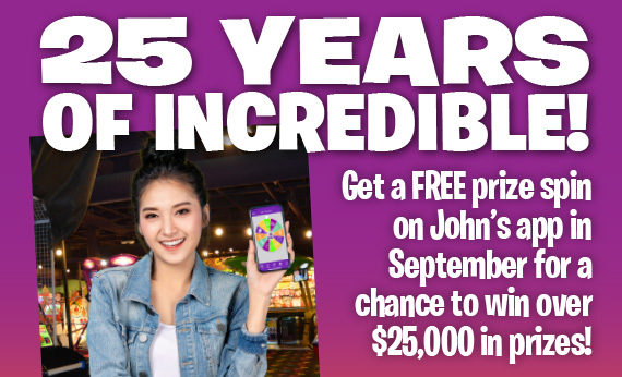 25 Years of Incredible! Get a free prize spin on John’s app in September for a chance to win over $25,000 in prizes!