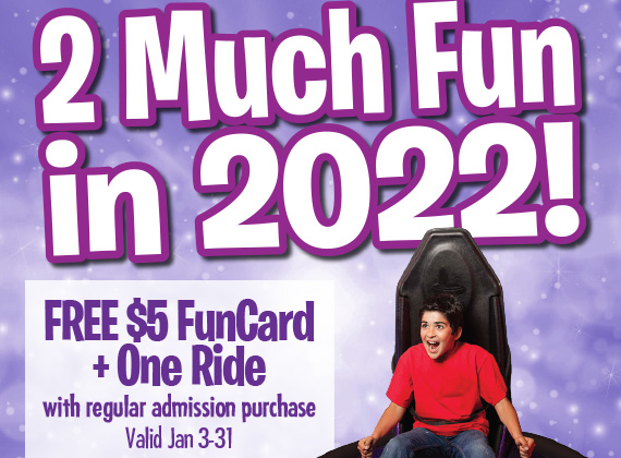 2 Much Fun in 2022! FREE $5 FunCard + One Ride with regular admission purchase Valid Jan 3-31