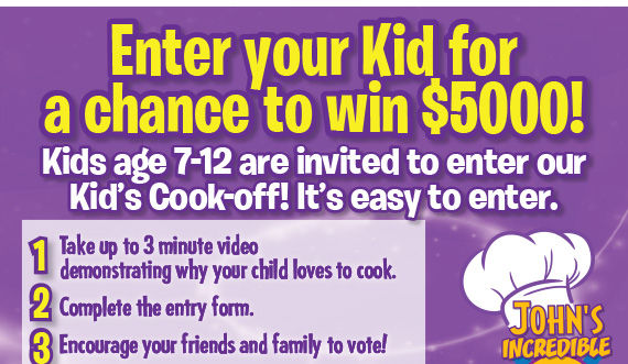Enter your kid for a chance to win $5,000! Kids age 7-12 are invited to enter our Kid’s Cook-off! It’s easy to enter.