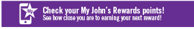 Check your My John's Rewards points! See how close you are to earning your next reward!