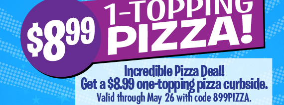 $8.99 One-Topping Pizza! Incredible Pizza Deal! Get a $8.99 one-topping pizza curbside. Valid through May 26 with code 899PIZZA.